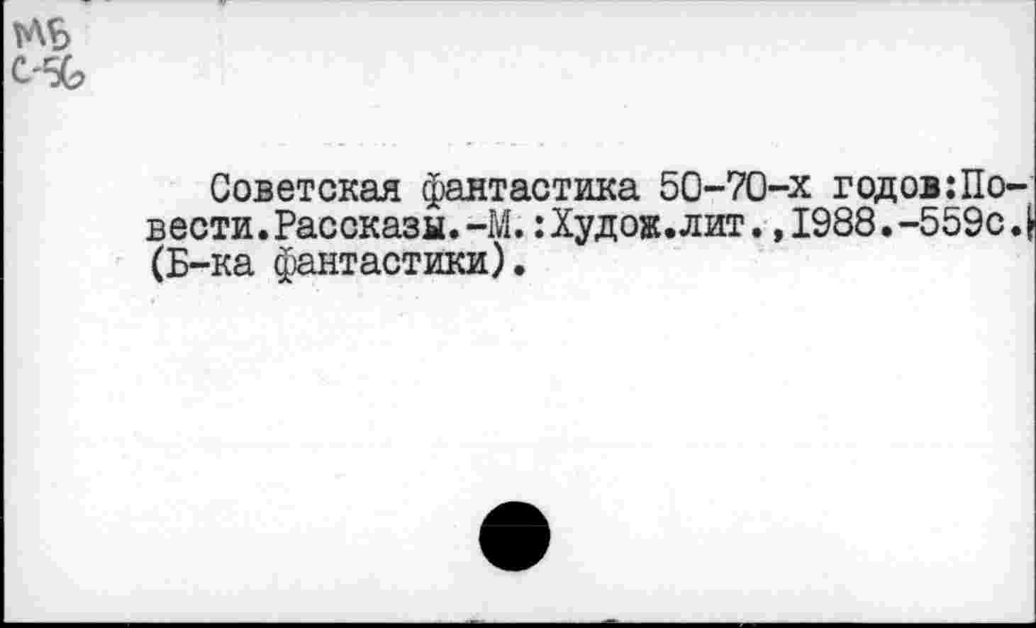 ﻿тлЬ С-56
Советская фантастика 50-70-х годовдовести. Рассказы. -М. : Худ ож. лит. ,1988.-559с. | (Б-ка фантастики).